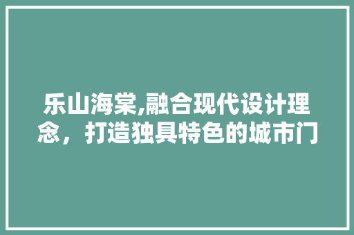 乐山海棠,融合现代设计理念，打造独具特色的城市门户