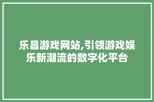 乐昌游戏网站,引领游戏娱乐新潮流的数字化平台