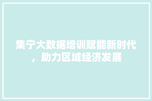 集宁大数据培训赋能新时代，助力区域经济发展