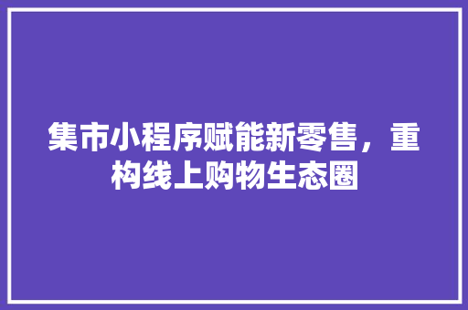 集市小程序赋能新零售，重构线上购物生态圈