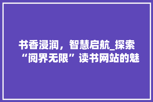 书香浸润，智慧启航_探索“阅界无限”读书网站的魅力 MySQL
