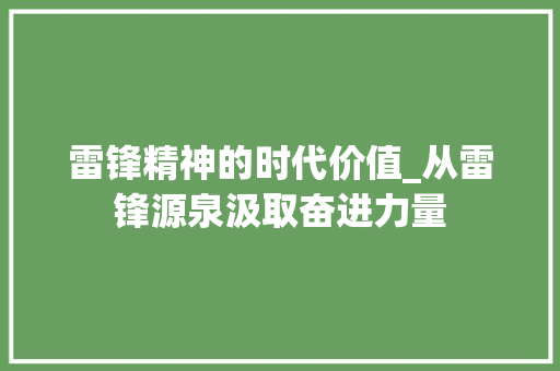 雷锋精神的时代价值_从雷锋源泉汲取奋进力量