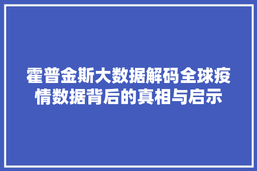 霍普金斯大数据解码全球疫情数据背后的真相与启示