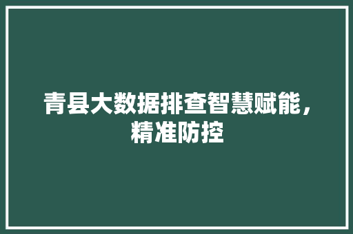 青县大数据排查智慧赋能，精准防控