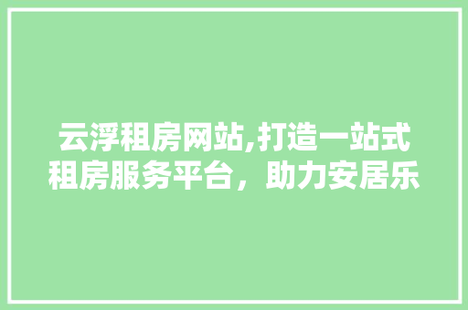 云浮租房网站,打造一站式租房服务平台，助力安居乐业