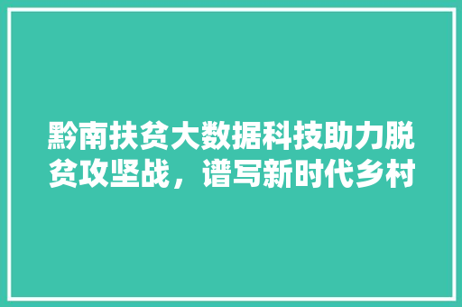 黔南扶贫大数据科技助力脱贫攻坚战，谱写新时代乡村振兴篇章
