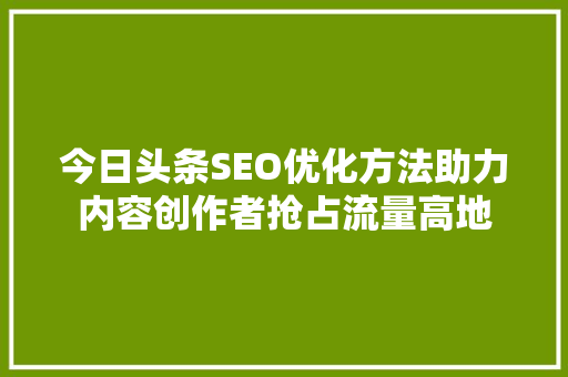 今日头条SEO优化方法助力内容创作者抢占流量高地