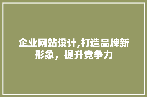 企业网站设计,打造品牌新形象，提升竞争力 市场营销范文