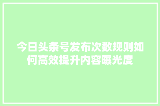 今日头条号发布次数规则如何高效提升内容曝光度