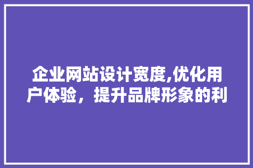 企业网站设计宽度,优化用户体验，提升品牌形象的利器