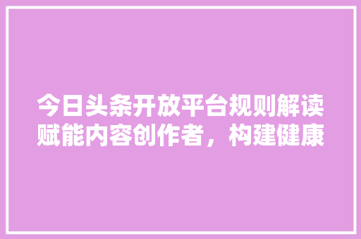 今日头条开放平台规则解读赋能内容创作者，构建健康生态
