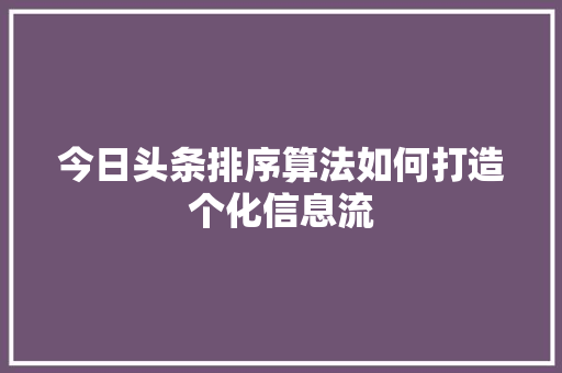 今日头条排序算法如何打造个化信息流