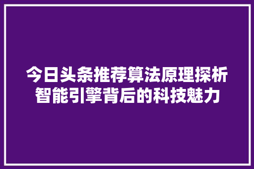 今日头条推荐算法原理探析智能引擎背后的科技魅力