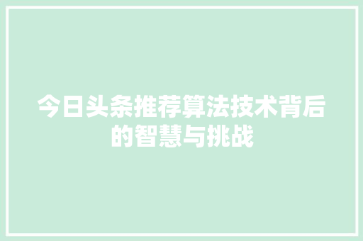 今日头条推荐算法技术背后的智慧与挑战