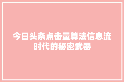 今日头条点击量算法信息流时代的秘密武器