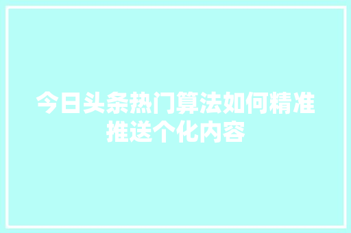 今日头条热门算法如何精准推送个化内容