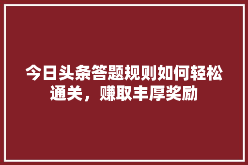 今日头条答题规则如何轻松通关，赚取丰厚奖励