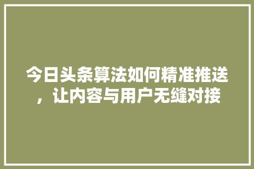 今日头条算法如何精准推送，让内容与用户无缝对接