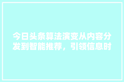 今日头条算法演变从内容分发到智能推荐，引领信息时代潮流