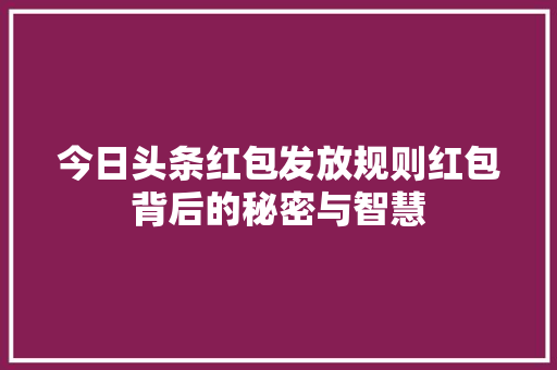 今日头条红包发放规则红包背后的秘密与智慧
