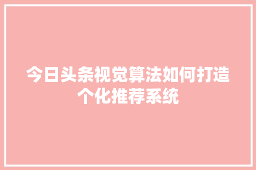 今日头条视觉算法如何打造个化推荐系统