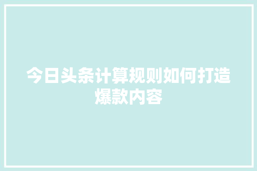 今日头条计算规则如何打造爆款内容