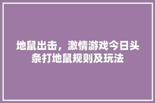地鼠出击，激情游戏今日头条打地鼠规则及玩法