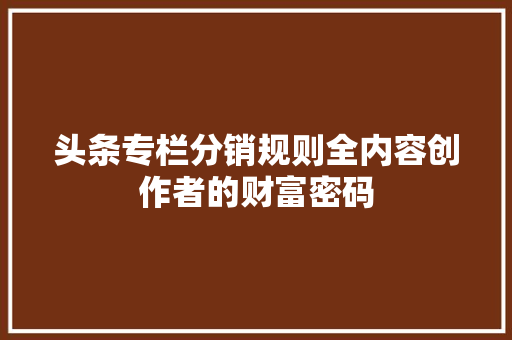 头条专栏分销规则全内容创作者的财富密码