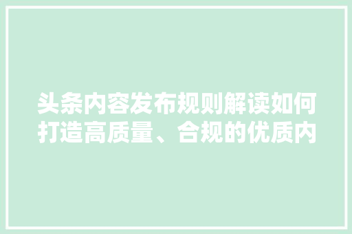 头条内容发布规则解读如何打造高质量、合规的优质内容