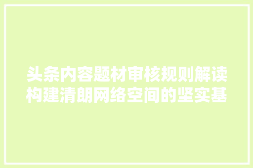 头条内容题材审核规则解读构建清朗网络空间的坚实基石