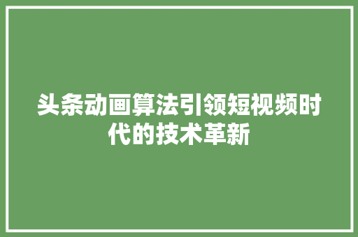 头条动画算法引领短视频时代的技术革新