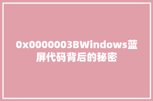 0x0000003BWindows蓝屏代码背后的秘密