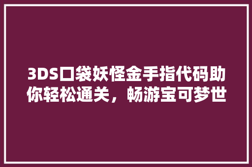 3DS口袋妖怪金手指代码助你轻松通关，畅游宝可梦世界！