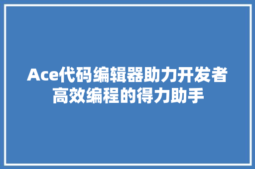 Ace代码编辑器助力开发者高效编程的得力助手