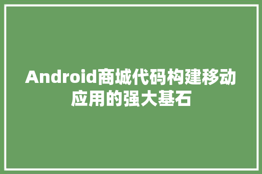 Android商城代码构建移动应用的强大基石