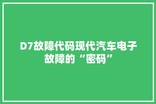 D7故障代码现代汽车电子故障的“密码”