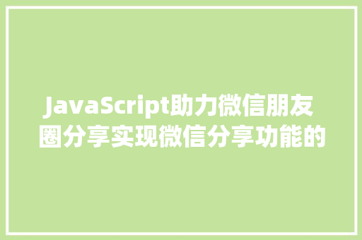 JavaScript助力微信朋友圈分享实现微信分享功能的代码奥秘