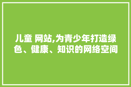 儿童 网站,为青少年打造绿色、健康、知识的网络空间