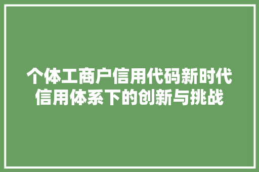 个体工商户信用代码新时代信用体系下的创新与挑战