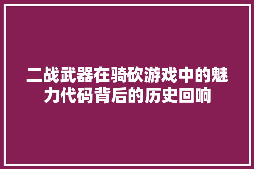二战武器在骑砍游戏中的魅力代码背后的历史回响