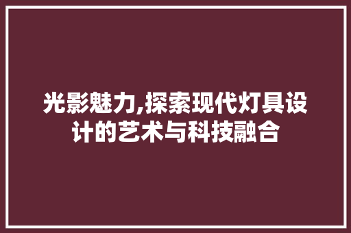 光影魅力,探索现代灯具设计的艺术与科技融合
