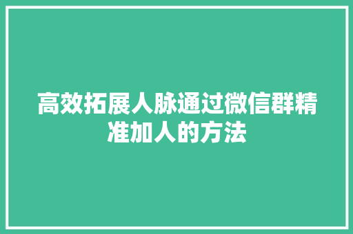 高效拓展人脉通过微信群精准加人的方法