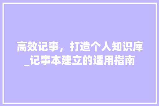 高效记事，打造个人知识库_记事本建立的适用指南