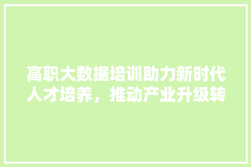 高职大数据培训助力新时代人才培养，推动产业升级转型