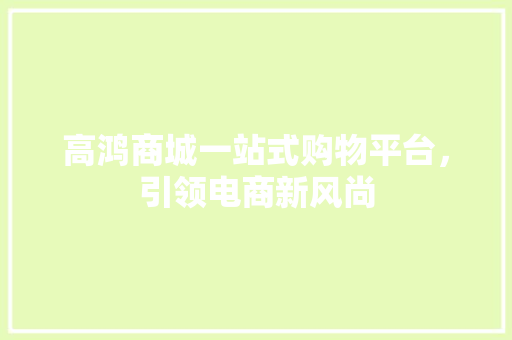 高鸿商城一站式购物平台，引领电商新风尚