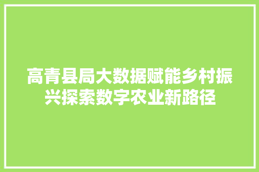 高青县局大数据赋能乡村振兴探索数字农业新路径