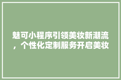 魅可小程序引领美妆新潮流，个性化定制服务开启美妆新时代