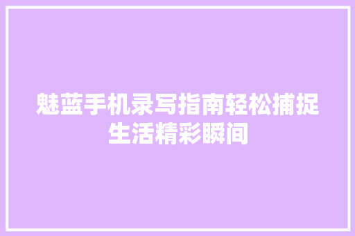 魅蓝手机录写指南轻松捕捉生活精彩瞬间