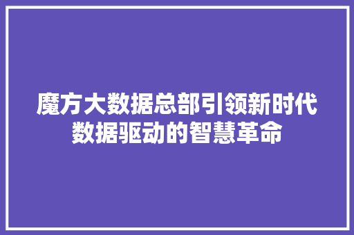 魔方大数据总部引领新时代数据驱动的智慧革命