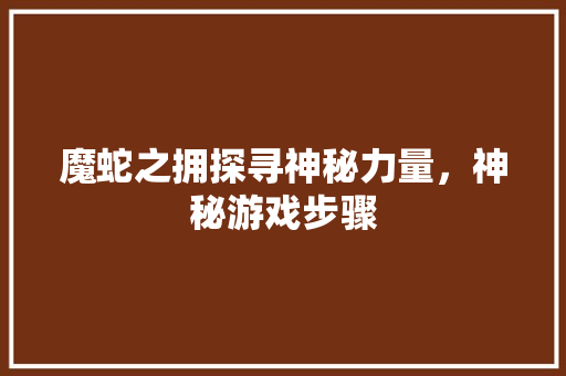 魔蛇之拥探寻神秘力量，神秘游戏步骤